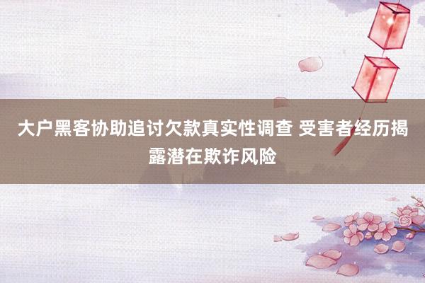 大户黑客协助追讨欠款真实性调查 受害者经历揭露潜在欺诈风险