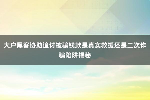 大户黑客协助追讨被骗钱款是真实救援还是二次诈骗陷阱揭秘