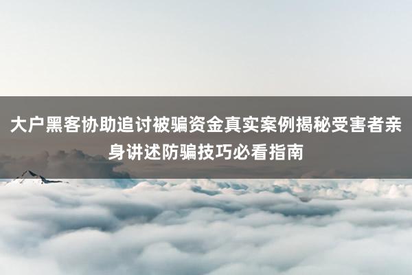 大户黑客协助追讨被骗资金真实案例揭秘受害者亲身讲述防骗技巧必看指南