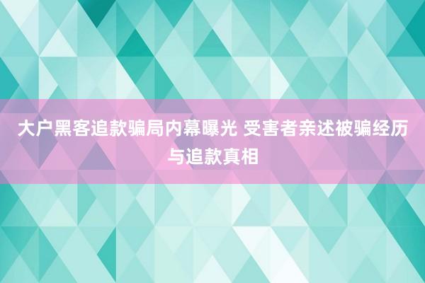 大户黑客追款骗局内幕曝光 受害者亲述被骗经历与追款真相