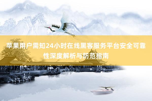 苹果用户需知24小时在线黑客服务平台安全可靠性深度解析与防范指南