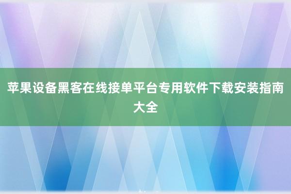 苹果设备黑客在线接单平台专用软件下载安装指南大全