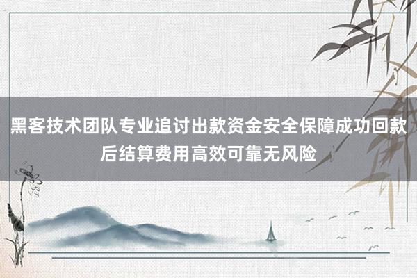 黑客技术团队专业追讨出款资金安全保障成功回款后结算费用高效可靠无风险