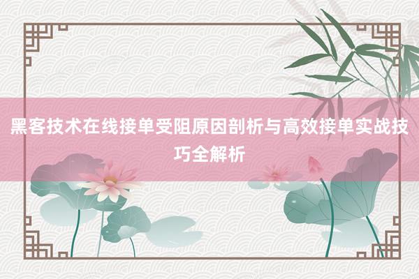 黑客技术在线接单受阻原因剖析与高效接单实战技巧全解析
