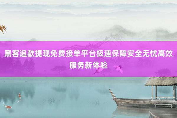 黑客追款提现免费接单平台极速保障安全无忧高效服务新体验