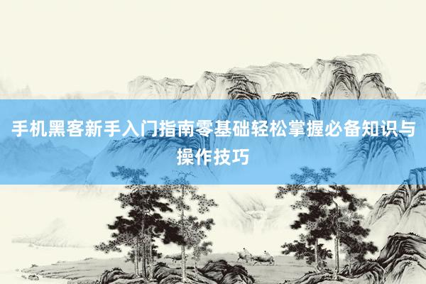 手机黑客新手入门指南零基础轻松掌握必备知识与操作技巧