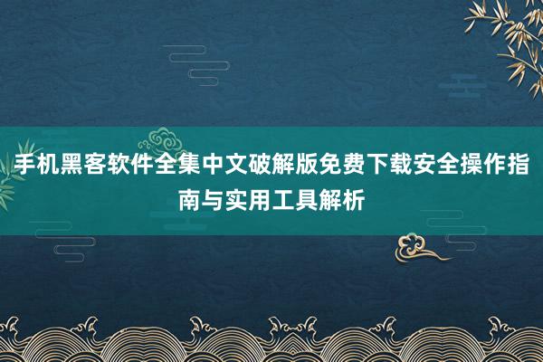 手机黑客软件全集中文破解版免费下载安全操作指南与实用工具解析