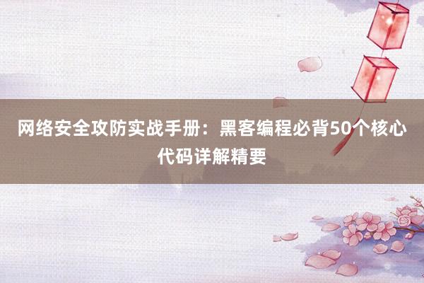 网络安全攻防实战手册：黑客编程必背50个核心代码详解精要