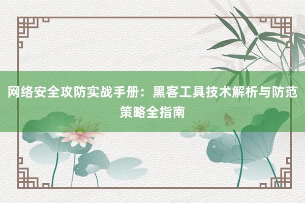 网络安全攻防实战手册：黑客工具技术解析与防范策略全指南