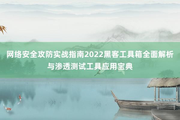 网络安全攻防实战指南2022黑客工具箱全面解析与渗透测试工具应用宝典