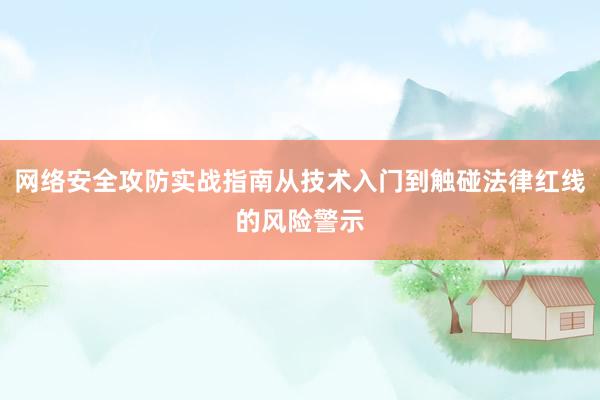 网络安全攻防实战指南从技术入门到触碰法律红线的风险警示