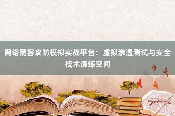 网络黑客攻防模拟实战平台：虚拟渗透测试与安全技术演练空间