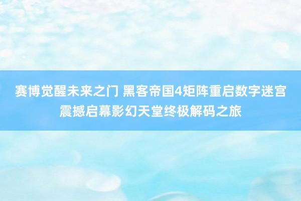 赛博觉醒未来之门 黑客帝国4矩阵重启数字迷宫震撼启幕影幻天堂终极解码之旅
