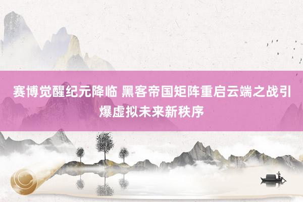 赛博觉醒纪元降临 黑客帝国矩阵重启云端之战引爆虚拟未来新秩序