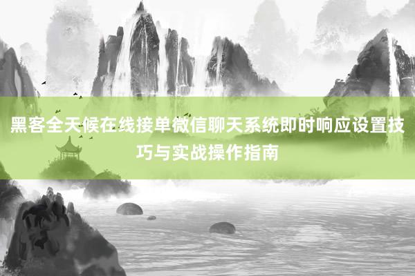黑客全天候在线接单微信聊天系统即时响应设置技巧与实战操作指南