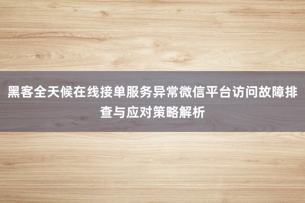 黑客全天候在线接单服务异常微信平台访问故障排查与应对策略解析