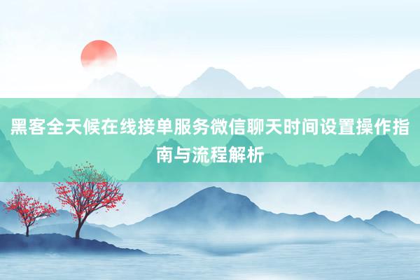 黑客全天候在线接单服务微信聊天时间设置操作指南与流程解析