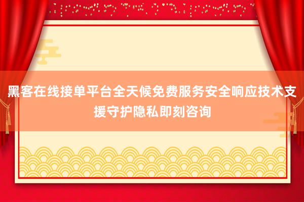 黑客在线接单平台全天候免费服务安全响应技术支援守护隐私即刻咨询