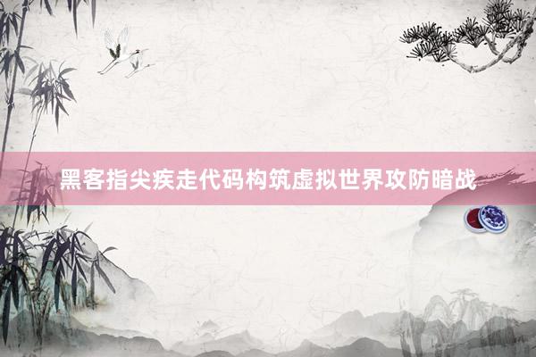 黑客指尖疾走代码构筑虚拟世界攻防暗战