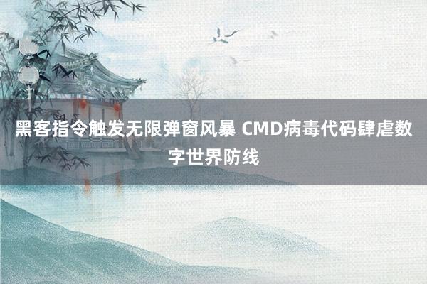 黑客指令触发无限弹窗风暴 CMD病毒代码肆虐数字世界防线