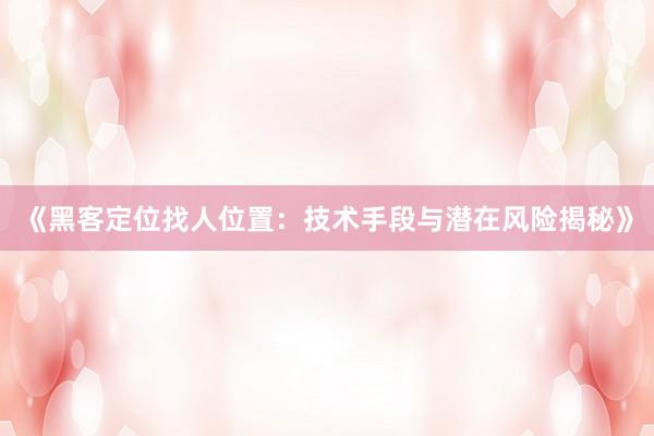 《黑客定位找人位置：技术手段与潜在风险揭秘》
