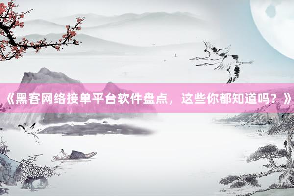 《黑客网络接单平台软件盘点，这些你都知道吗？》
